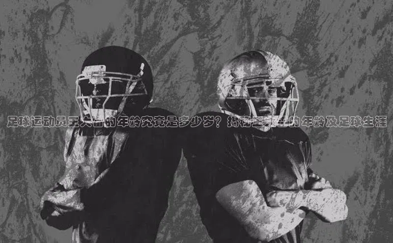 hth网页版最新登录地址天下秀足球运动员王大雷的年龄究竟是多少岁？揭秘王大雷的年龄及足球生涯