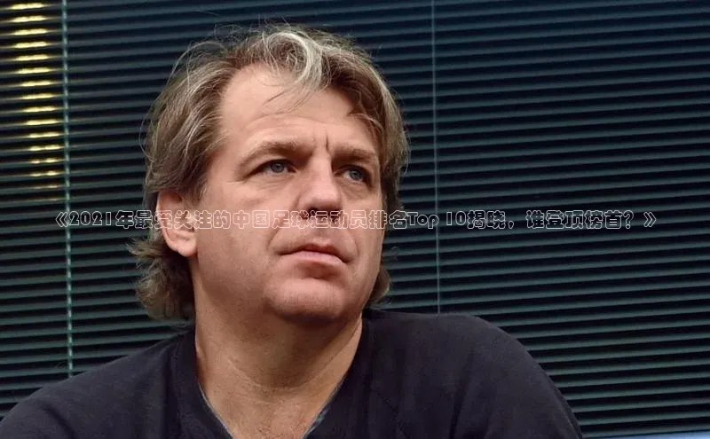 华体会hth·(体育)哇咔哇咔文化《2021年最受关注的中国足球运动员排名Top 10揭晓，谁登顶榜首？》