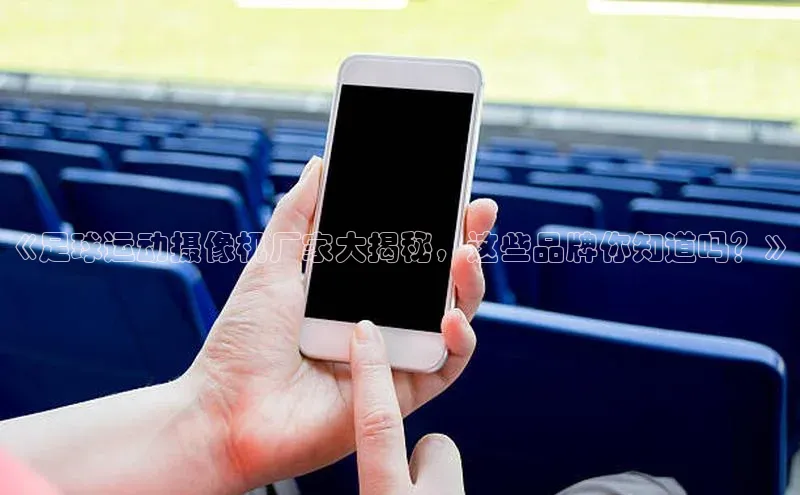 华体育app官方网站入口蓝色光标《足球运动摄像机厂家大揭秘，这些品牌你知道吗？》