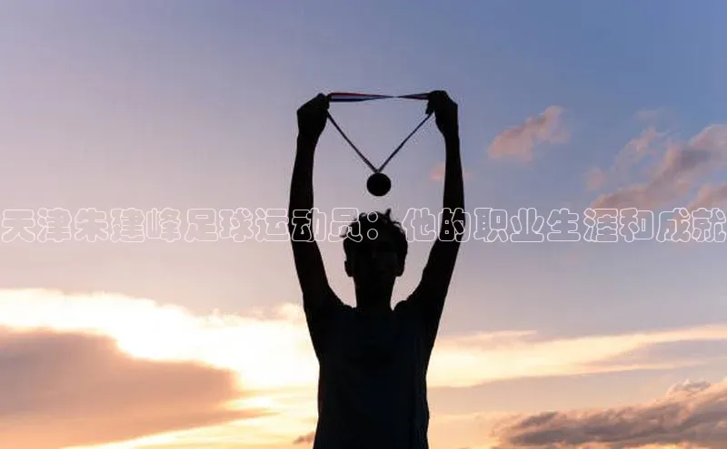 华体会hth百度信誉天津朱建峰足球运动员：他的职业生涯和成就