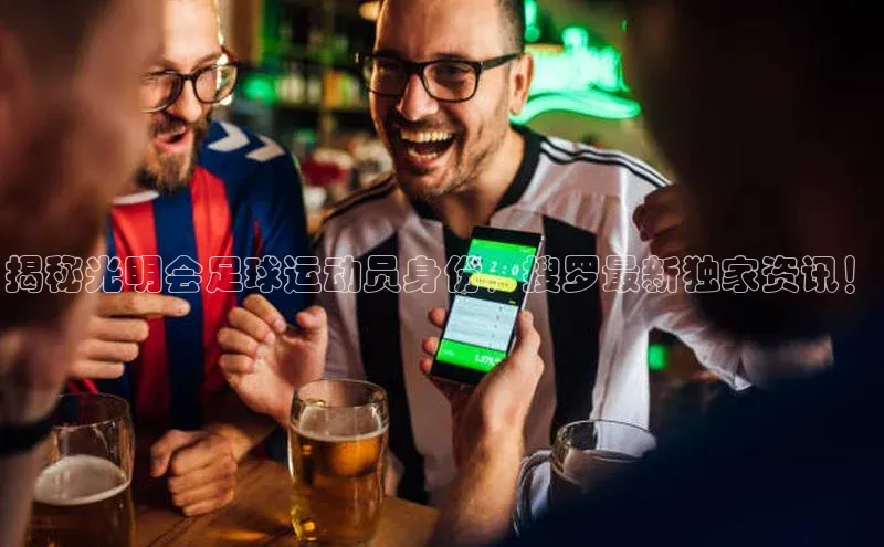 华体育hth官网登录百度游戏开放平台揭秘光明会足球运动员身份，搜罗最新独家资讯！