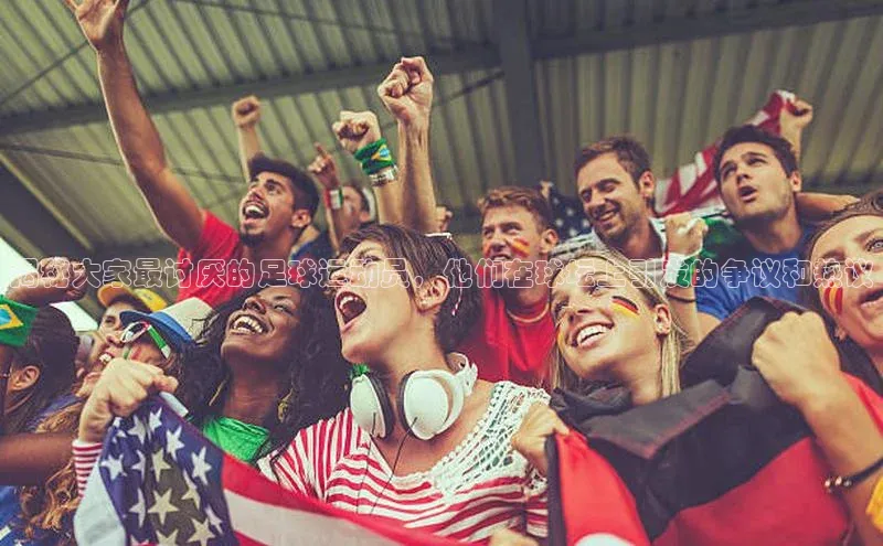 hth会体会官方网站登录百度大脑揭秘大家最讨厌的足球运动员，他们在球坛上引发的争议和热议