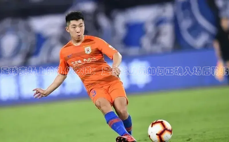 华体会hth首页百度学术足球赛场上的礼仪之道：足球运动员如何正确入场后鞠躬