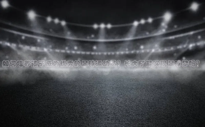 华会体育官方网站首页登录入口百度翻译App如何培养孩子成为优秀的足球运动员？长大了能实现足球梦吗？