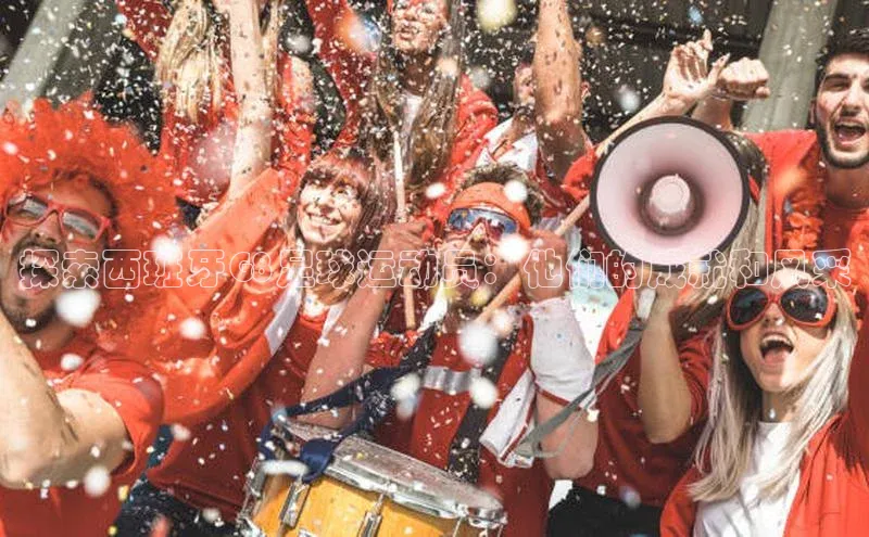 华体育hth官网登录一径科技探索西班牙G8足球运动员：他们的成就和风采