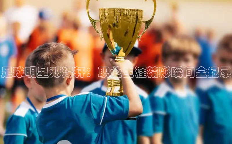 华体会体育最新首页登录度小满支付足球明星邓泽轩：职业生涯精彩瞬间全纪录