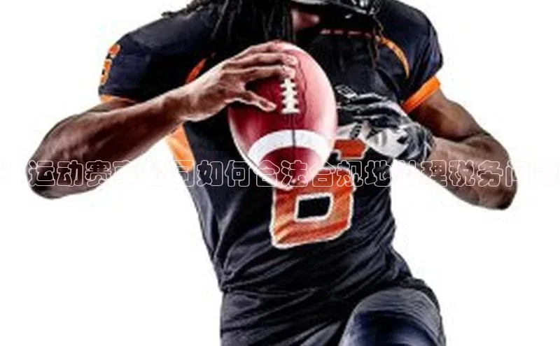 华体会hth最新登录地址普信公司：运动赛事公司如何合法合规地处理税务问题