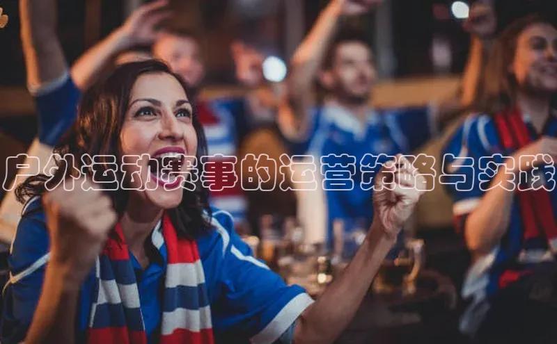 hth会体会官方引力传媒户外运动赛事的运营策略与实践