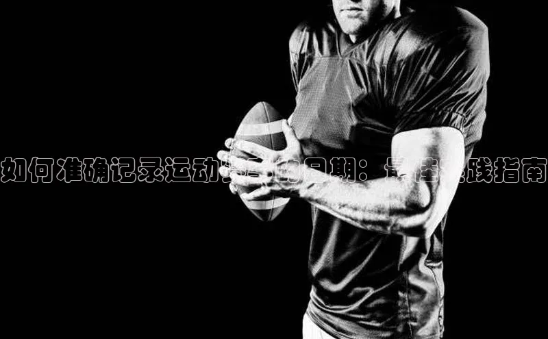 华体育app在线登录入口观星盘如何准确记录运动赛事的日期：最佳实践指南