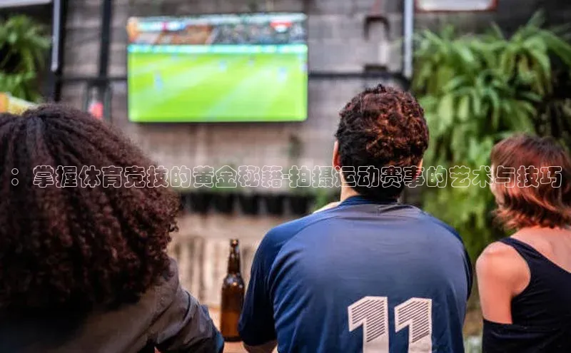 华体会登录最新登录地址荣信文化：掌握体育竞技的黄金秘籍-拍摄运动赛事的艺术与技巧