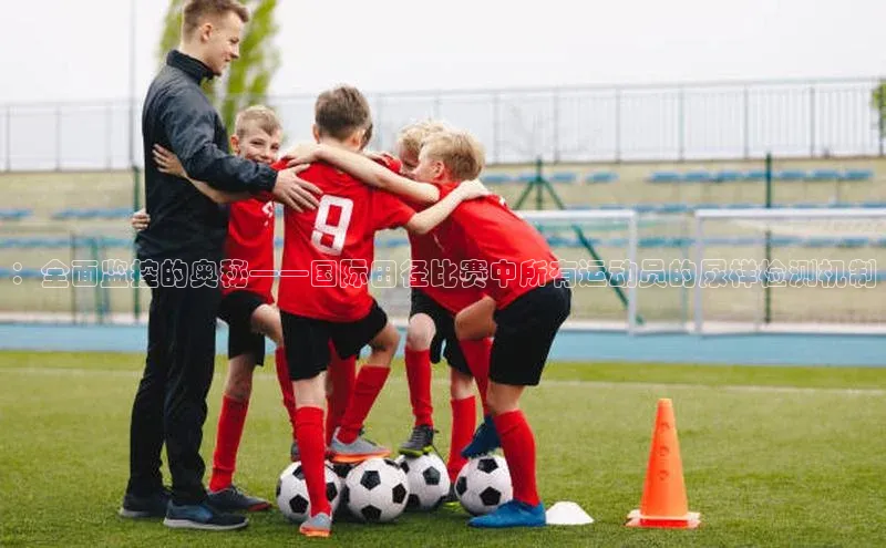 ：全面监控的奥秘——国际田径比赛中所有运动员的尿样检测机制