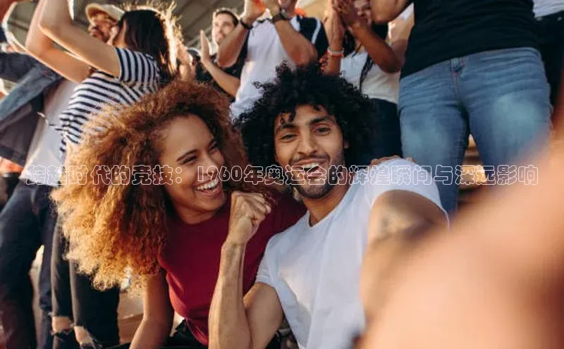 跨越时代的竞技：1960年奥运会的辉煌瞬间与深远影响