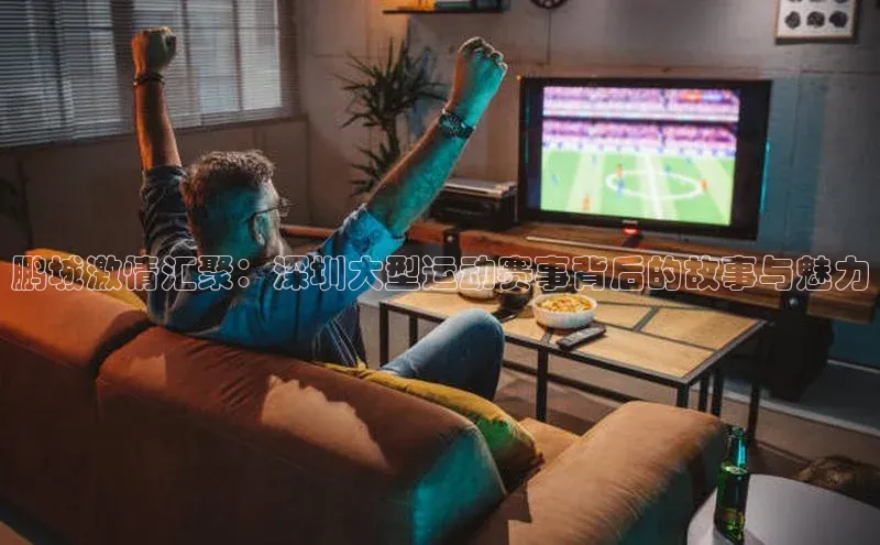 鹏城激情汇聚：深圳大型运动赛事背后的故事与魅力