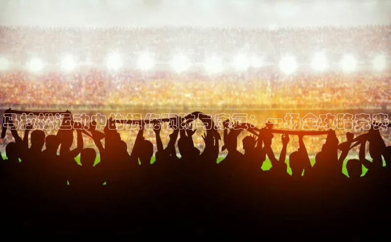 马拉松运动中的损伤预防与康复：一场全攻略竞赛