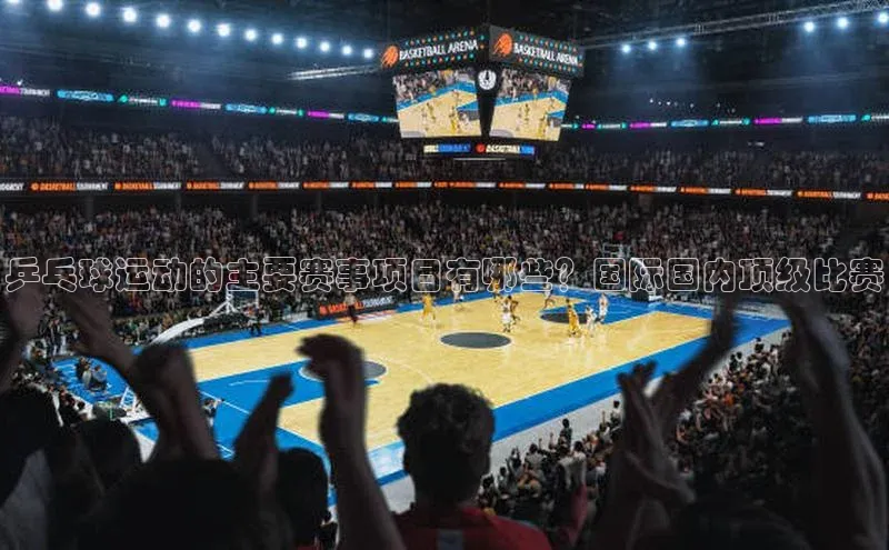 乒乓球运动的主要赛事项目有哪些？国际国内顶级比赛