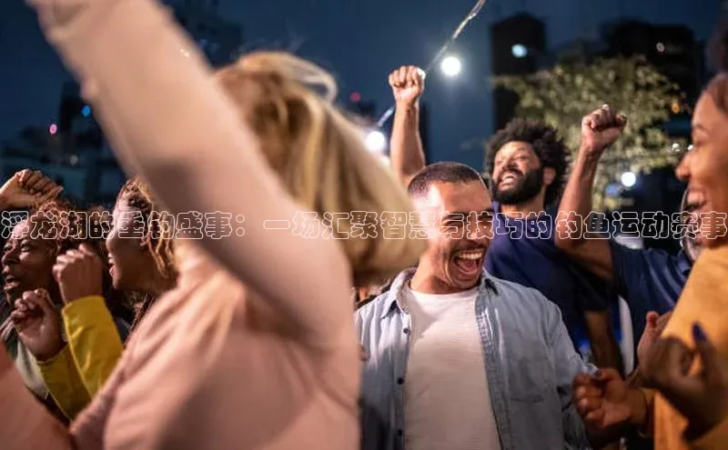 浮龙湖的垂钓盛事：一场汇聚智慧与技巧的钓鱼运动赛事