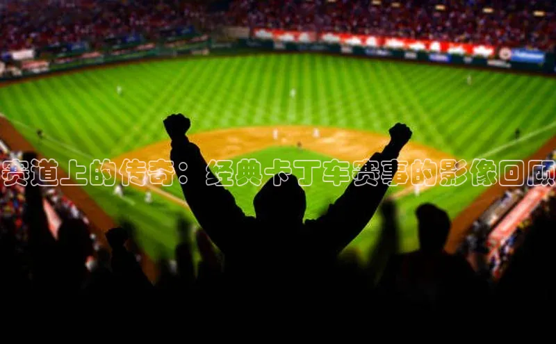 赛道上的传奇：经典卡丁车赛事的影像回顾