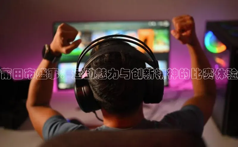 莆田市盛事：运动魅力与创新精神的比赛体验