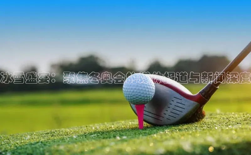 冰雪盛宴：聚焦冬奥会的媒体报道与新闻深度