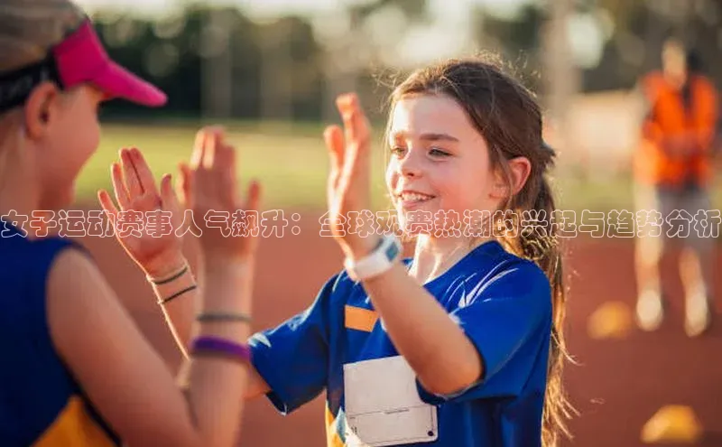 女子运动赛事人气飙升：全球观赛热潮的兴起与趋势分析