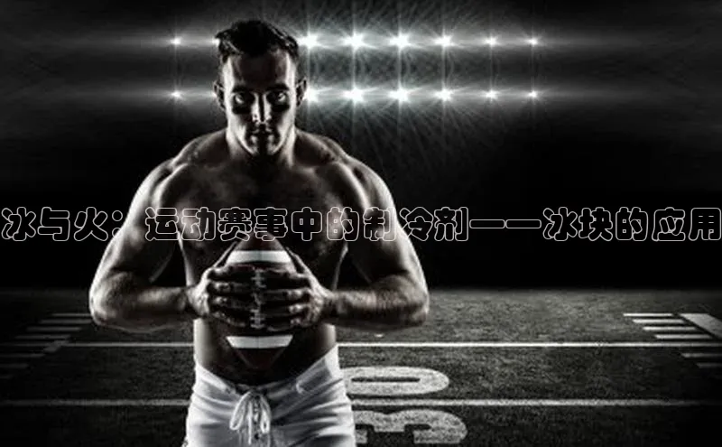 冰与火：运动赛事中的制冷剂——冰块的应用