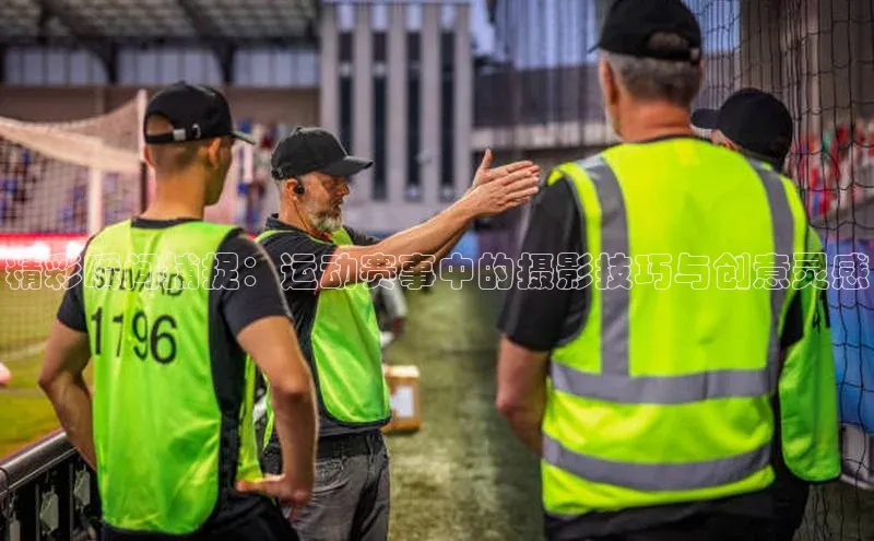 精彩瞬间捕捉：运动赛事中的摄影技巧与创意灵感