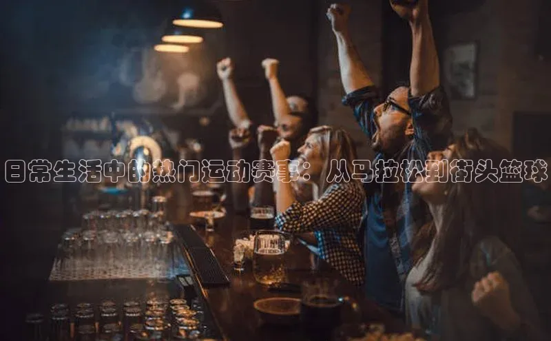 日常生活中的热门运动赛事：从马拉松到街头篮球