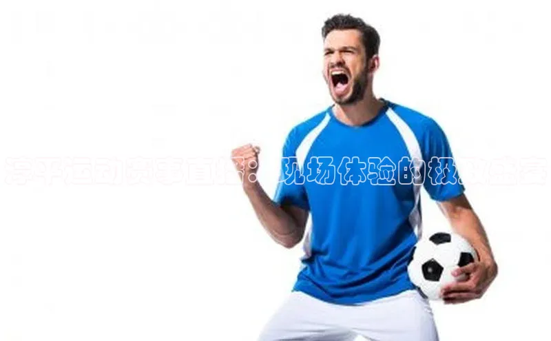 淳平运动赛事直播：现场体验的极致盛宴