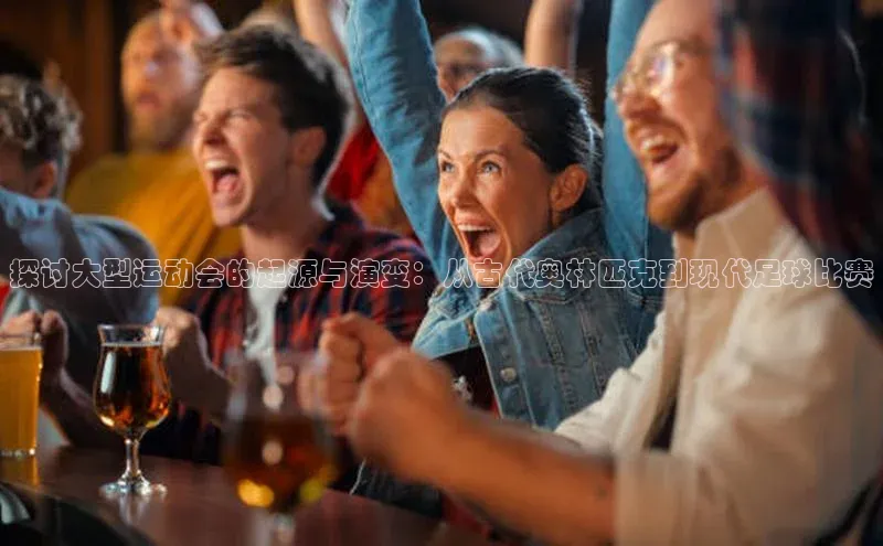 探讨大型运动会的起源与演变：从古代奥林匹克到现代足球比赛