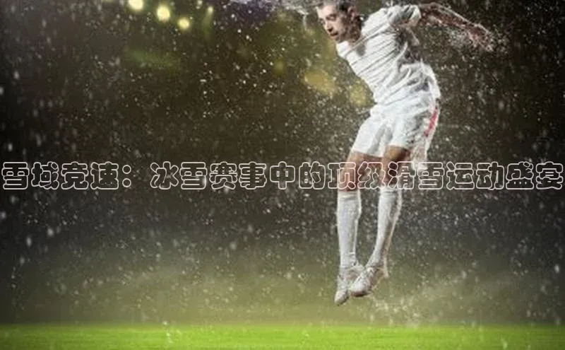 雪域竞速：冰雪赛事中的顶级滑雪运动盛宴