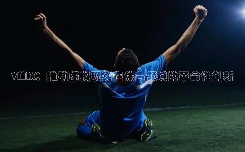 VMIX：推动虚拟现实在体育领域的革命性创新