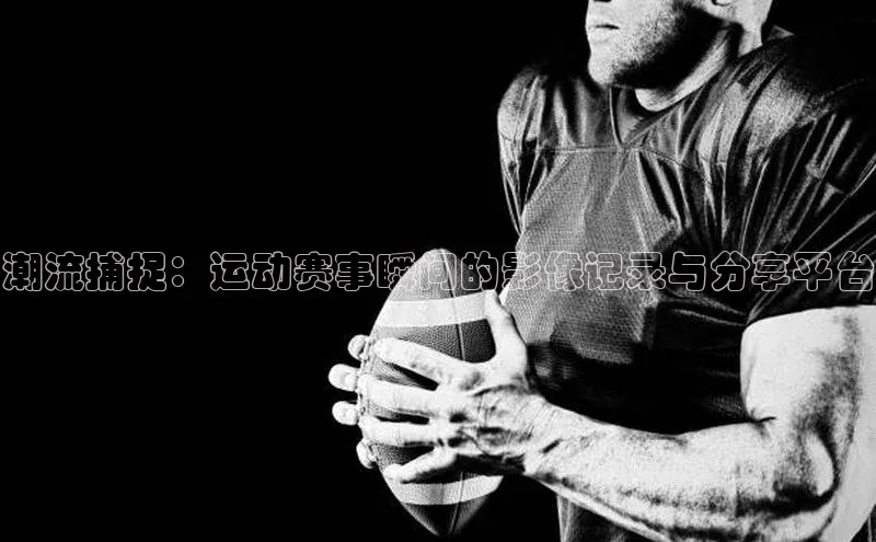 潮流捕捉：运动赛事瞬间的影像记录与分享平台