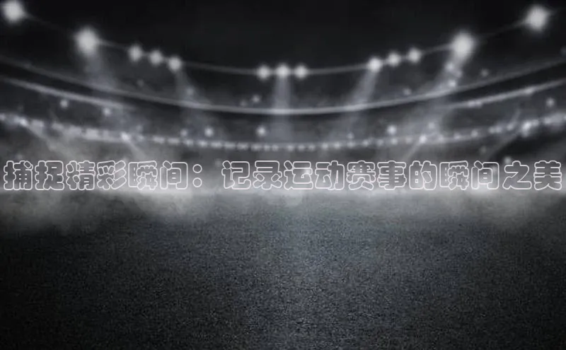 捕捉精彩瞬间：记录运动赛事的瞬间之美