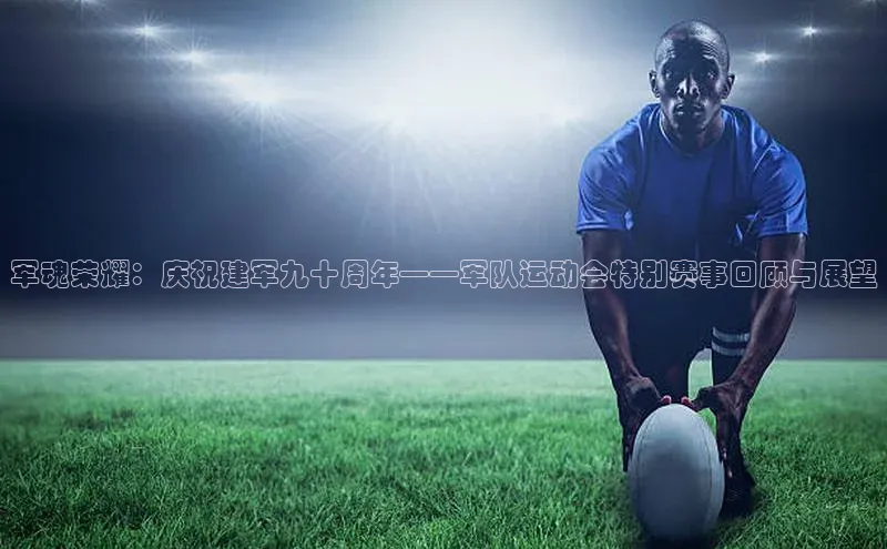 军魂荣耀：庆祝建军九十周年——军队运动会特别赛事回顾与展望