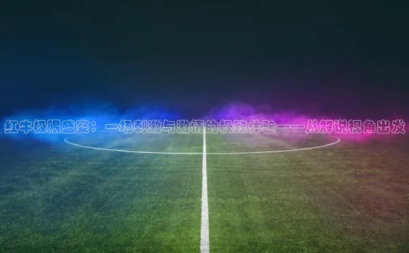 红牛极限盛宴：一场刺激与激情的极致体验——从解说视角出发