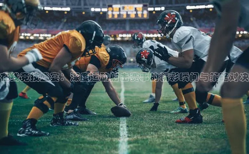 在线竞技盛宴：深度运动射击赛事的精彩瞬间与策略对决