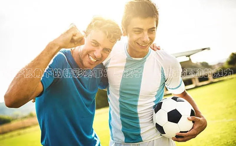 亲子视角下的精彩赛事：与孩子一起感受运动的魅力