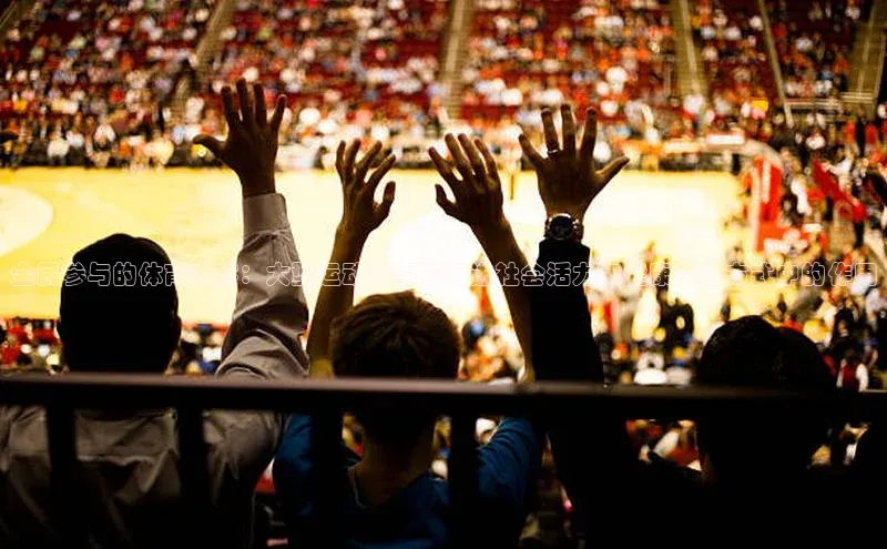 全民参与的体育盛宴：大型运动赛事在促进社会活力和健康生活方式中的作用