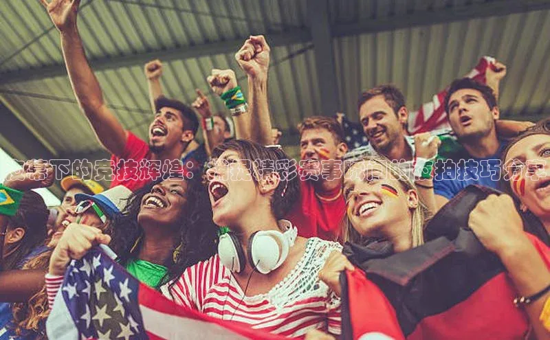 夜幕下的竞技辉煌：捕捉精彩赛事瞬间的夜拍技巧分享