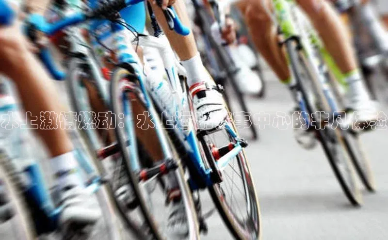 水上激情燃动：水上运动赛事中心的非凡体验