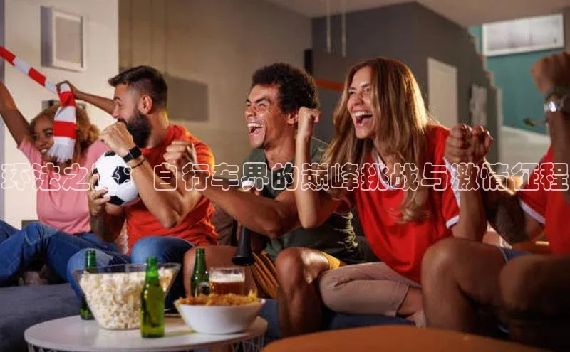 环法之路：自行车界的巅峰挑战与激情征程