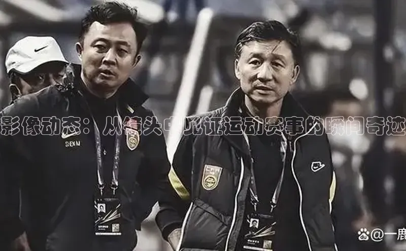 影像动态：从镜头中见证运动赛事的瞬间奇迹