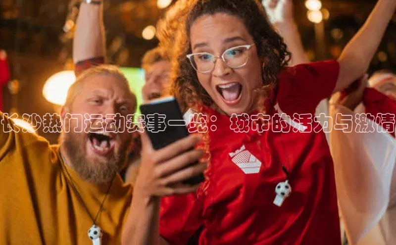 长沙热门运动赛事一览：城市的活力与激情