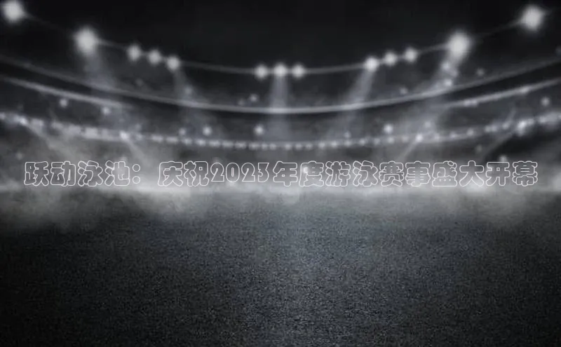 跃动泳池：庆祝2023年度游泳赛事盛大开幕