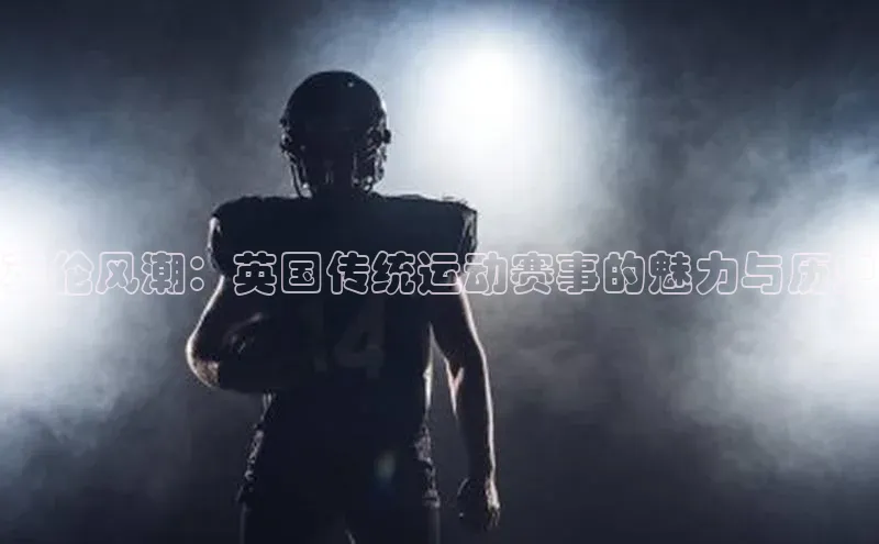 英伦风潮：英国传统运动赛事的魅力与历史