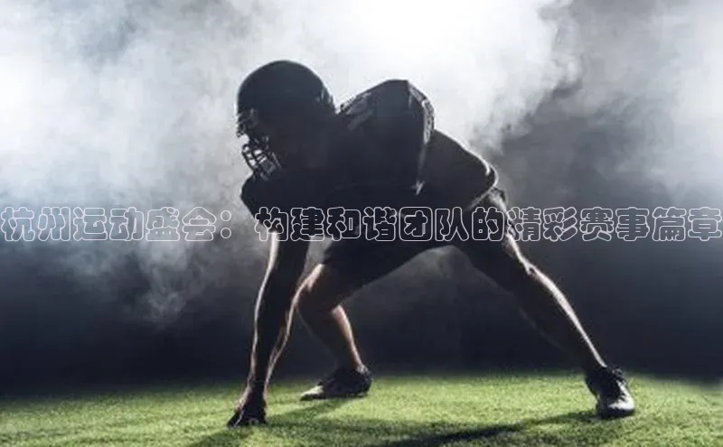 杭州运动盛会：构建和谐团队的精彩赛事篇章